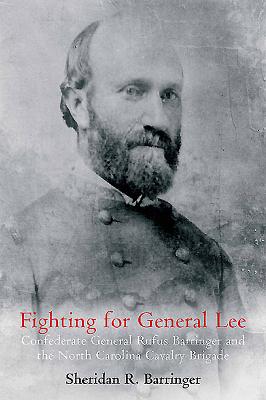 FIGHTING FOR GENERAL LEE: CONFEDERATE GENERAL RUFUS BARRINGER AND THE NORTH CAROLINA CAVALRY BRIGADE