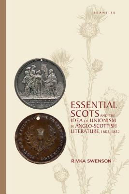 Essential Scots and the Idea of Unionism in Anglo-Scottish Literature, 1603-1832 (Transits: Literature, Thought & Culture, 1650-1850)