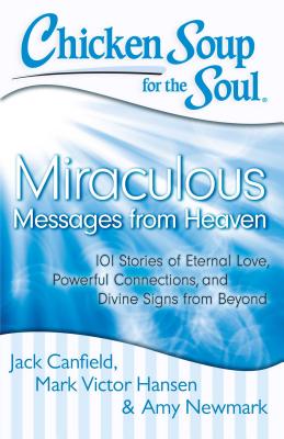 Chicken Soup for the Soul: Miraculous Messages from Heaven: 101 Stories of Eternal Love, Powerful Connections, and Divine Signs from Beyond