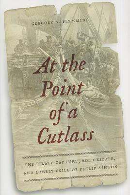 At the Point of a Cutlass: The Pirate Capture, Bold Escape, and Lonely Exile of Philip Ashton