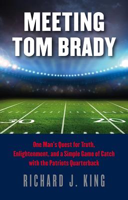 Meeting Tom Brady: One Man's Quest for Truth, Enlightenment, and a Simple Game of Catch with the Patriots Quarterback