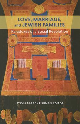 Love, Marriage, and Jewish Families: Paradoxes of a Social Revolution (HBI Series on Jewish Women)