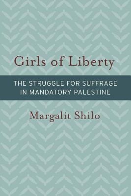 Girls of Liberty: The Struggle for Suffrage in Mandatory Palestine (Brandeis Series on Gender, Culture, Religion, and Law)