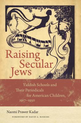 Raising Secular Jews: Yiddish Schools and Their Periodicals for American Children, 19171950 (Brandeis Series in American Jewish History, Culture, and Life)