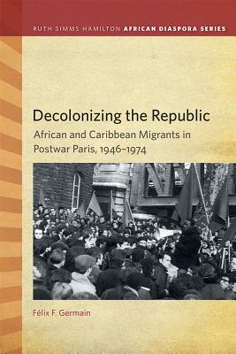 Decolonizing the Republic: African and Caribbean Migrants in Postwar Paris, 19461974 (Ruth Simms Hamilton African Diaspora)