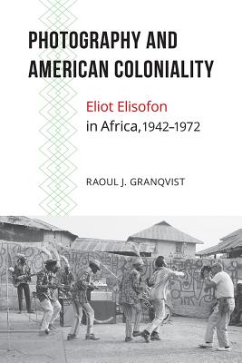 Photography and American Coloniality: Eliot Elisofon in Africa, 19421972 (African Humanities and the Arts)