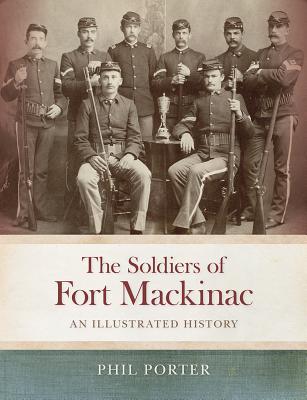 The Soldiers of Fort Mackinac An Illustrated History