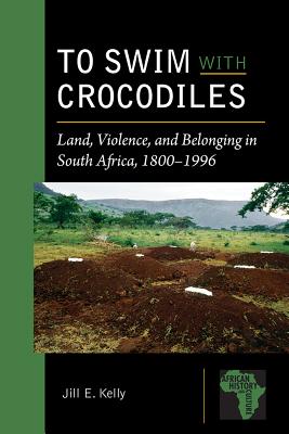 To Swim with Crocodiles: Land, Violence, and Belonging in South Africa, 1800-1996 (African History and Culture)