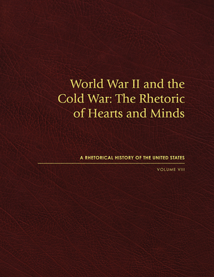 World War II and the Cold War: The Rhetoric of Hearts and Minds, Volume VIII (Rhetorical History of the United States)