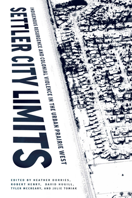 Settler City Limits: Indigenous Resurgence and Colonial Violence in the Urban Prairie West (American Indian Studies)