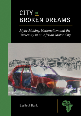 City of Broken Dreams: Myth-Making, Nationalism and the University in an African Motor City (African History and Culture)