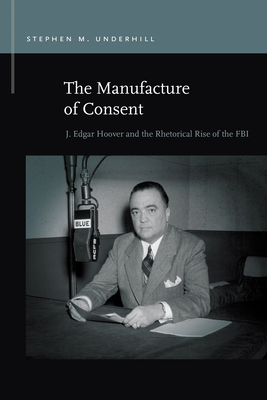 The Manufacture of Consent: J. Edgar Hoover and the Rhetorical Rise of the FBI (Rhetoric & Public Affairs)