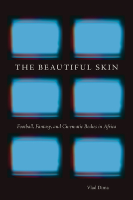 The Beautiful Skin: Football, Fantasy, and Cinematic Bodies in Africa (African Humanities and the Arts)