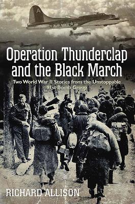 Operation Thunderclap And The Black March. Two World War II Stories from the Unstoppable 91st Bomb Group.
