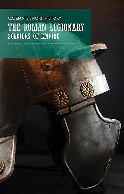 The Roman Legionaries: Soldiers of Empire (Casemate Short History)