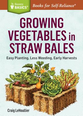 Growing Vegetables in Straw Bales: Easy Planting, Less Weeding, Early Harvests. A Storey BASICS Title
