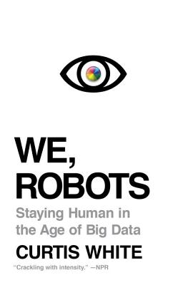 We, Robots: Staying Human in the Age of Big Data Curtis White