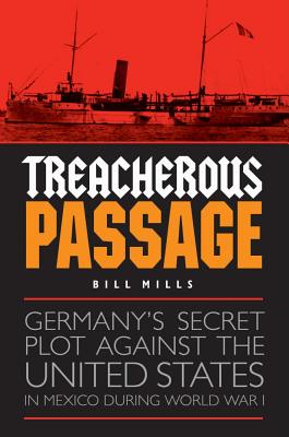 Treacherous Passage: Germanys Secret Plot against the United States in Mexico during World War I