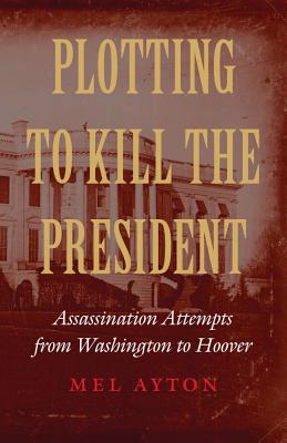 Image for Plotting to Kill the President: Assassination Attempts from Washington to Hoover