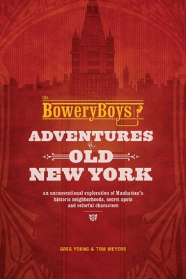 The Bowery Boys: Adventures in Old New York: An Unconventional Exploration of Manhattan's Historic Neighborhoods, Secret Spots and Colorful Characters