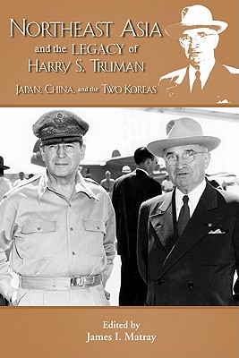 Northeast Asia and the Legacy of Harry S. Truman: Japan, China, and the Two Koreas (Truman Legacy Series) (Truman Legacy Series, 8)