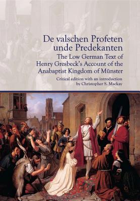 De valschen Profetenunde Predekanten: The Low German Text of Henry Gresbecks Account of the Anabaptist Kingdom of Mnster: Critical Edition with an . Christopher S. Mackay (Early Modern Studies)