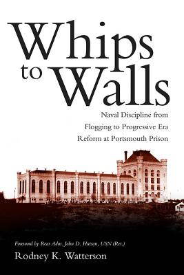 Whips to Walls: Naval Discipline from Flogging to Progressive Era Reform at Portsmouth Prison (New Perspectives on Maritime History and Nautical Archaeology)