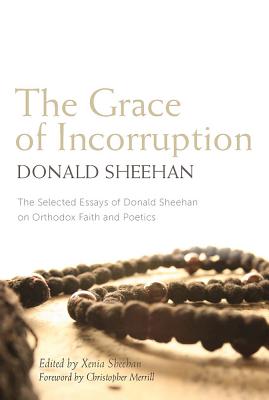 The Grace of Incorruption: The Selected Essays of Donald Sheehan on Orthodox Life and Poetics, Donald Sheehan The Grace of Incorruption: The Selected Essays of Donald Sheehan on Orthodox Life and Poetics, Donald Sheehan