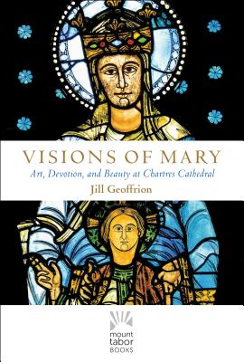 Image for Visions of Mary: Art, Devotion, and Beauty at Chartres Cathedral (Mount Tabor Books)
