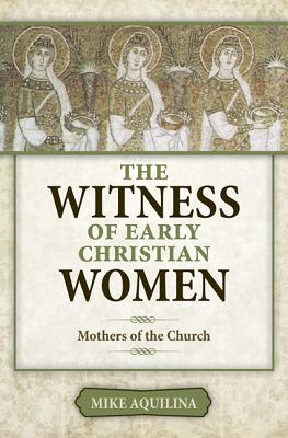 The Witness of Early Christian Women: Mothers of the Church, Mike Aquilina The Witness of Early Christian Women: Mothers of the Church, Mike Aquilina