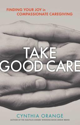 Take Good Care: Finding Your Joy in Compassionate Caregiving