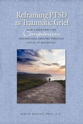 Reframing PTSD as Traumatic Grief: How Caregivers Can Companion Traumatized Grievers Through Catch-Up Mourning (The Companioning Series)