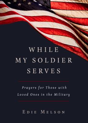 WHILE MY SOLDIER SERVES: Prayers for Those with Loved Ones in the Military