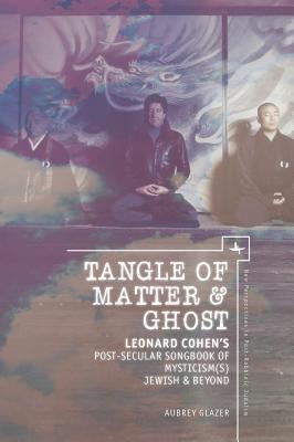 Tangle of Matter & Ghost: Leonard Cohen's Post-Secular Songbook of Mysticism(s) Jewish & Beyond (New Perspectives in Post-Rabbinic Judaism)