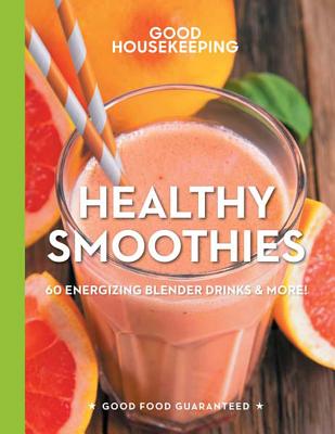 Good Housekeeping Healthy Smoothies: 60 Energizing Blender Drinks & More! (Good Food Guaranteed)