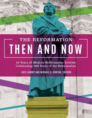 Image for The Reformation Then and Now: 25 Years of Modern Reformation Articles Celebrating 500 Years of the Reformation The Reformation Then and Now: 25 Years of Modern Reformation Articles Celebrating 500 Years of the Reformation