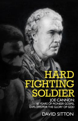 Hard Fighting Soldier: Joe Cannon: 65 Years of Pioneer Gospel Exploits for the Glory of God