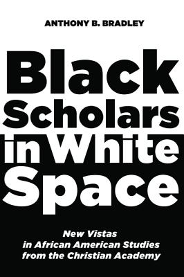 Black Scholars in White Space: New Vistas in African American Studies from the Christian Academy, Anthony B. Bradley Black Scholars in White Space: New Vistas in African American Studies from the Christian Academy, Anthony B. Bradley