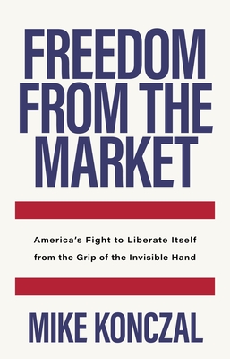 Freedom From the Market: Americas Fight to Liberate Itself from the Grip of the Invisible Hand