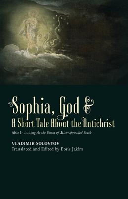 Sophia, God & A Short Tale About the Antichrist: Also Including At the Dawn of Mist-Shrouded Youth, Vladimir Solovyov Sophia, God & A Short Tale About the Antichrist: Also Including At the Dawn of Mist-Shrouded Youth, Vladimir Solovyov