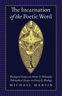 The Incarnation of the Poetic Word: Theological Essays on Poetry & Philosophy; Philosophical Essays on Poetry & Theology, Michael Martin The Incarnation of the Poetic Word: Theological Essays on Poetry & Philosophy; Philosophical Essays on Poetry & Theology, Michael Martin