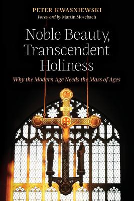Image for Noble Beauty, Transcendent Holiness: Why the Modern Age Needs the Mass of Ages Noble Beauty, Transcendent Holiness: Why the Modern Age Needs the Mass of Ages