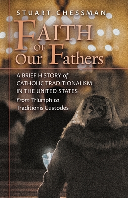 Image for Faith of Our Fathers: A Brief History of Catholic Traditionalism in the United States, from Triumph to Traditionis Custodes