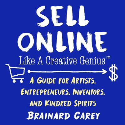 Sell Online Like a Creative Genius: A Guide for Artists, Entrepreneurs, Inventors, and Kindred Spirits