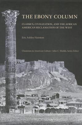 The Ebony Column: Classics, Civilization, and the African American Reclamation of the West (Classicism in American Culture)