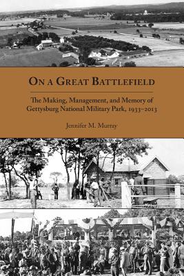 On a Great Battlefield: The Making, Management, and Memory of Gettysburg National Military Park, 19332013