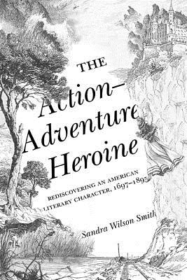 The Action-Adventure Heroine: Rediscovering an American Literary Character, 16971895