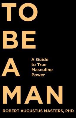 Image for To Be a Man: A Guide to True Masculine Power To Be a Man: A Guide to True Masculine Power