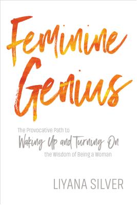 Feminine Genius: The Provocative Path to Waking Up and Turning On the Wisdom of Being a Woman