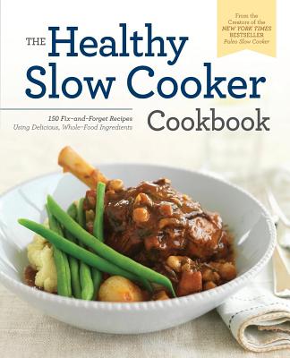 The Healthy Slow Cooker Cookbook: 150 Fix-And-Forget Recipes Using Delicious, Whole Food Ingredients